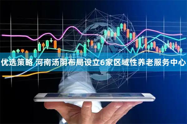 优选策略 河南汤阴布局设立6家区域性养老服务中心
