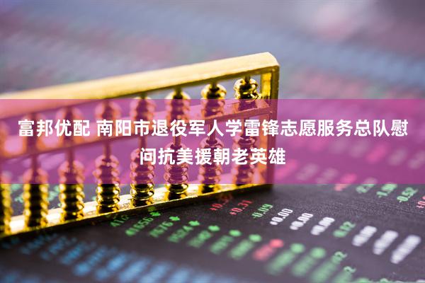 富邦优配 南阳市退役军人学雷锋志愿服务总队慰问抗美援朝老英雄