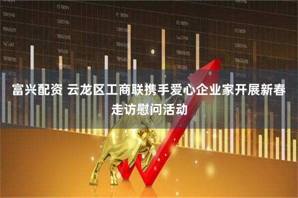 富兴配资 云龙区工商联携手爱心企业家开展新春走访慰问活动