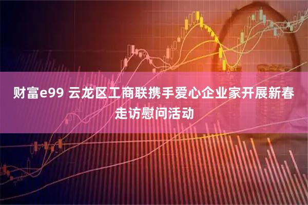 财富e99 云龙区工商联携手爱心企业家开展新春走访慰问活动