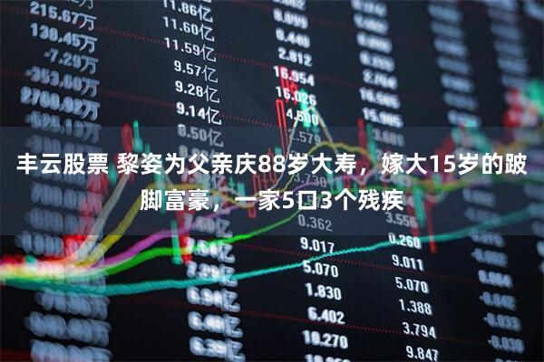 丰云股票 黎姿为父亲庆88岁大寿，嫁大15岁的跛脚富豪，一家5口3个残疾