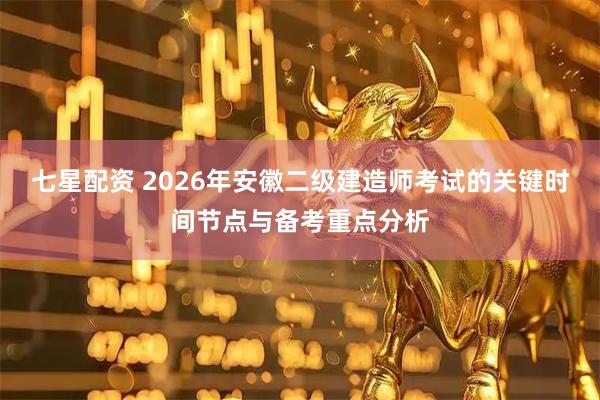 七星配资 2026年安徽二级建造师考试的关键时间节点与备考重点分析