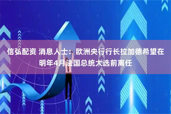 信弘配资 消息人士：欧洲央行行长拉加德希望在明年4月法国总统大选前离任